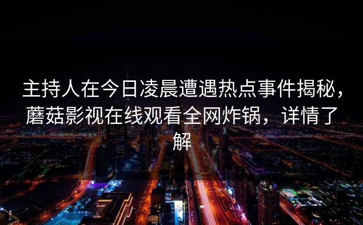 主持人在今日凌晨遭遇热点事件揭秘，蘑菇影视在线观看全网炸锅，详情了解