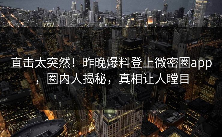 直击太突然！昨晚爆料登上微密圈app，圈内人揭秘，真相让人瞠目
