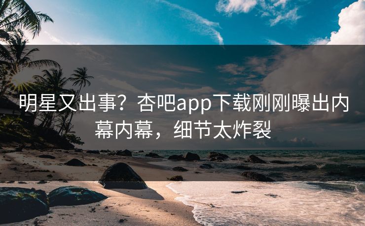 明星又出事？杏吧app下载刚刚曝出内幕内幕，细节太炸裂