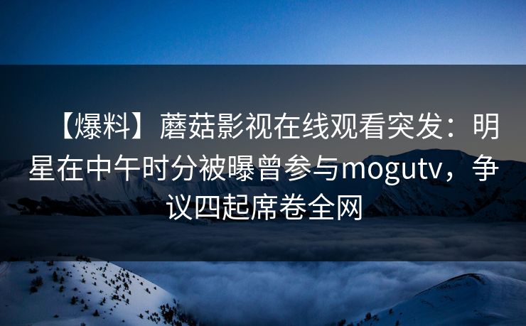 【爆料】蘑菇影视在线观看突发：明星在中午时分被曝曾参与mogutv，争议四起席卷全网