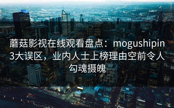 蘑菇影视在线观看盘点：mogushipin3大误区，业内人士上榜理由空前令人勾魂摄魄