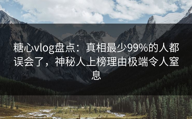 糖心vlog盘点：真相最少99%的人都误会了，神秘人上榜理由极端令人窒息