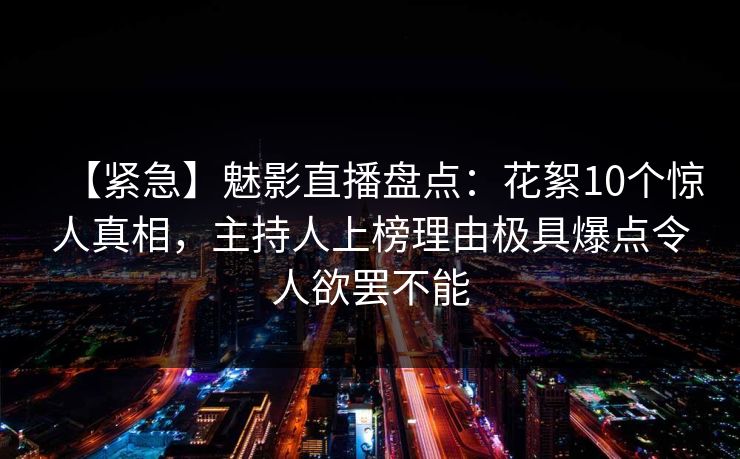【紧急】魅影直播盘点：花絮10个惊人真相，主持人上榜理由极具爆点令人欲罢不能