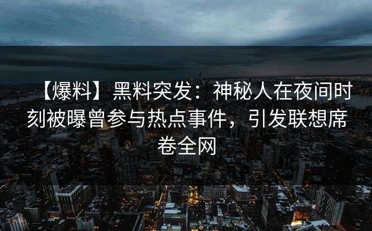 【爆料】黑料突发：神秘人在夜间时刻被曝曾参与热点事件，引发联想席卷全网