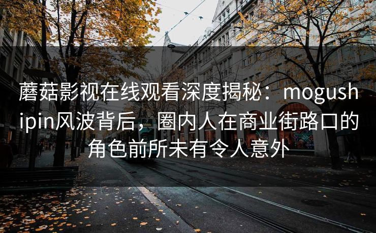 蘑菇影视在线观看深度揭秘：mogushipin风波背后，圈内人在商业街路口的角色前所未有令人意外