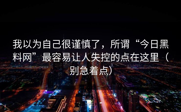 我以为自己很谨慎了，所谓“今日黑料网”最容易让人失控的点在这里（别急着点）