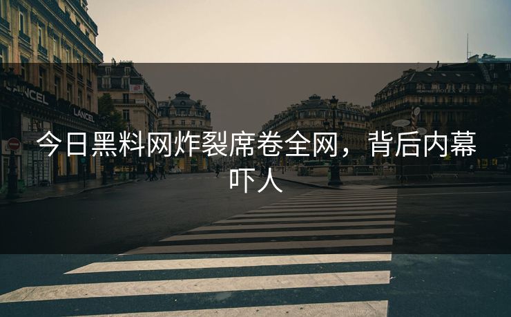 今日黑料网炸裂席卷全网，背后内幕吓人