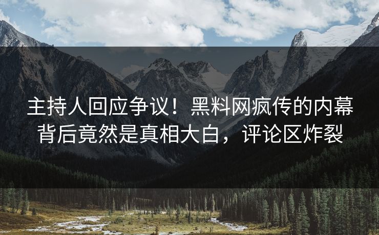 主持人回应争议！黑料网疯传的内幕背后竟然是真相大白，评论区炸裂