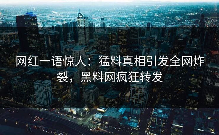 网红一语惊人：猛料真相引发全网炸裂，黑料网疯狂转发