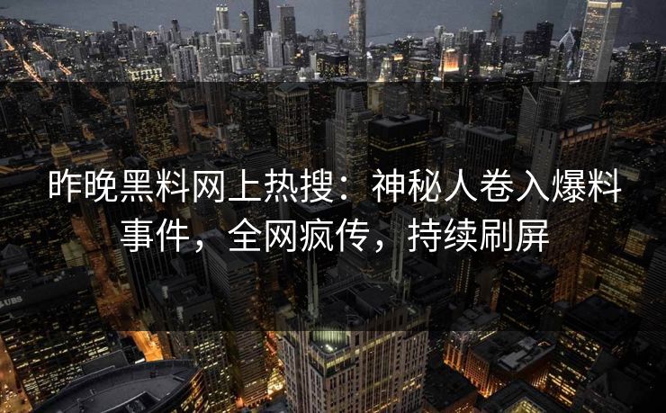 昨晚黑料网上热搜：神秘人卷入爆料事件，全网疯传，持续刷屏