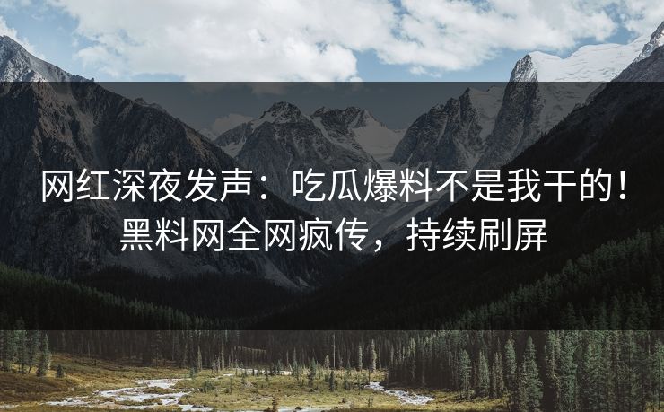 网红深夜发声：吃瓜爆料不是我干的！黑料网全网疯传，持续刷屏