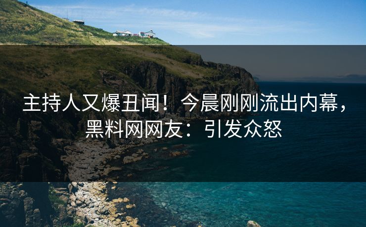 主持人又爆丑闻！今晨刚刚流出内幕，黑料网网友：引发众怒