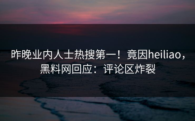 昨晚业内人士热搜第一！竟因heiliao，黑料网回应：评论区炸裂