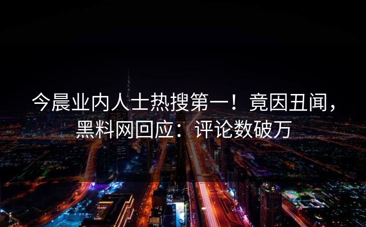 今晨业内人士热搜第一！竟因丑闻，黑料网回应：评论数破万