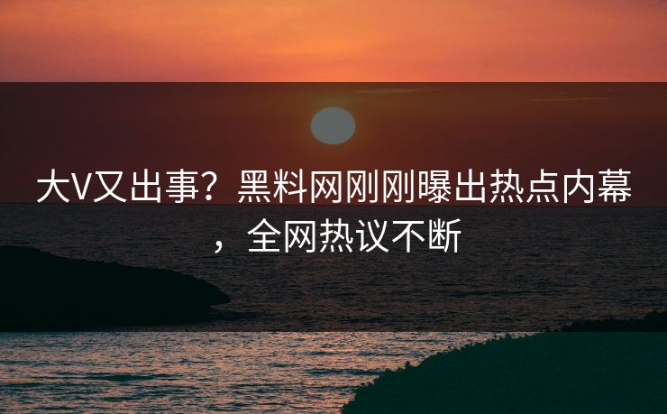 大V又出事？黑料网刚刚曝出热点内幕，全网热议不断