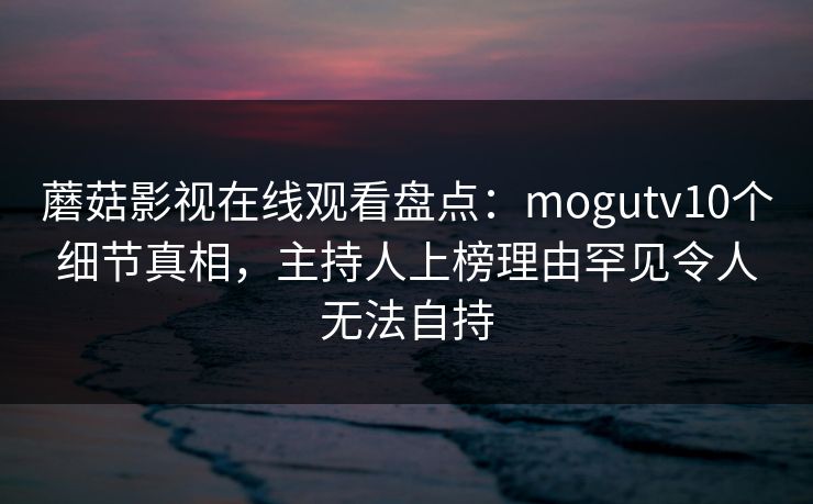 蘑菇影视在线观看盘点：mogutv10个细节真相，主持人上榜理由罕见令人无法自持