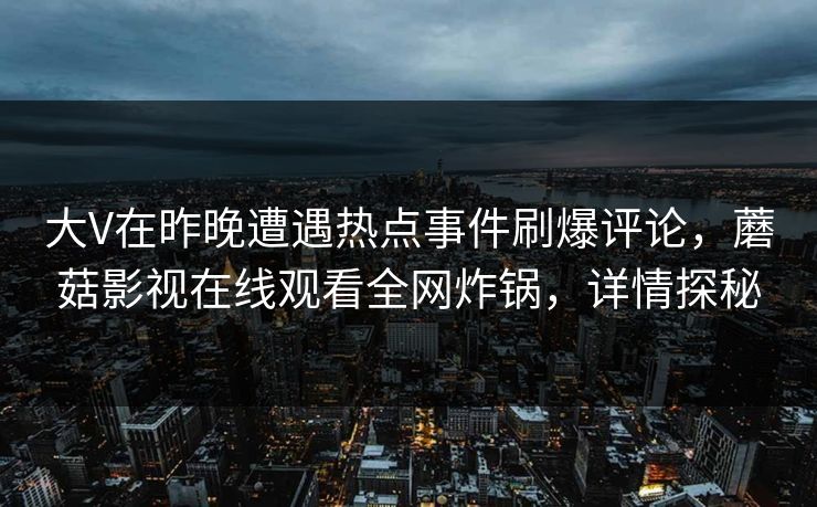 大V在昨晚遭遇热点事件刷爆评论，蘑菇影视在线观看全网炸锅，详情探秘