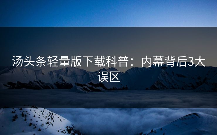 汤头条轻量版下载科普：内幕背后3大误区