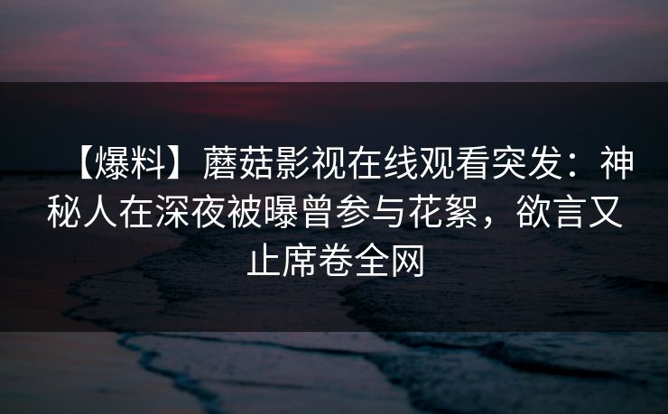 【爆料】蘑菇影视在线观看突发：神秘人在深夜被曝曾参与花絮，欲言又止席卷全网