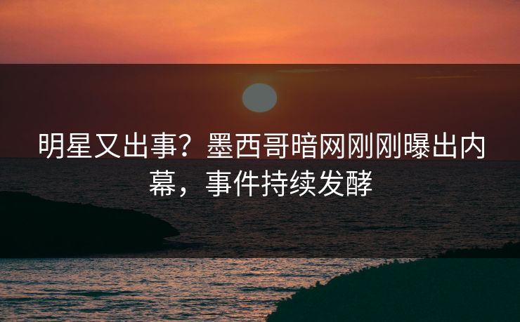 明星又出事？墨西哥暗网刚刚曝出内幕，事件持续发酵