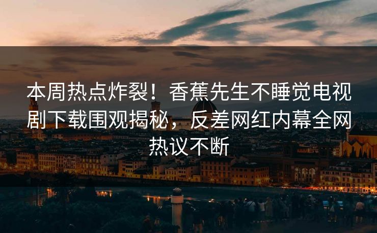 本周热点炸裂！香蕉先生不睡觉电视剧下载围观揭秘，反差网红内幕全网热议不断