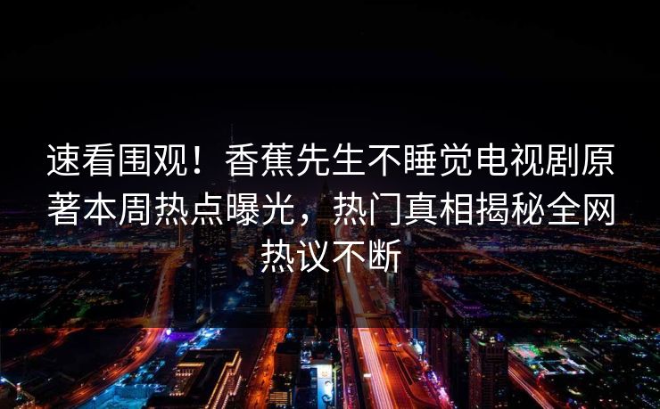 速看围观！香蕉先生不睡觉电视剧原著本周热点曝光，热门真相揭秘全网热议不断