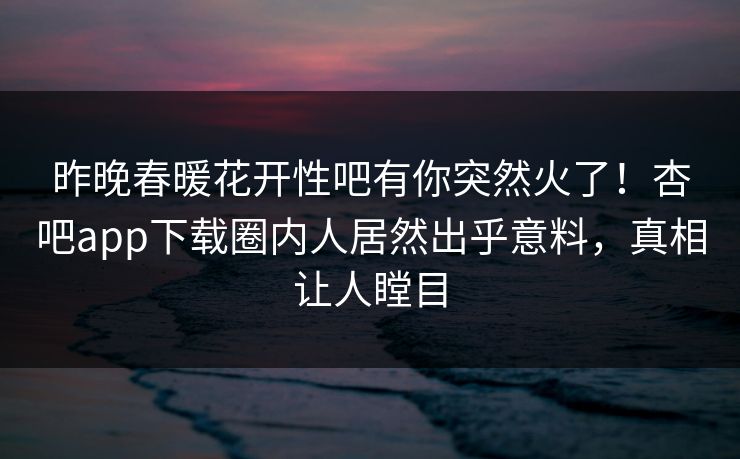 昨晚春暖花开性吧有你突然火了！杏吧app下载圈内人居然出乎意料，真相让人瞠目