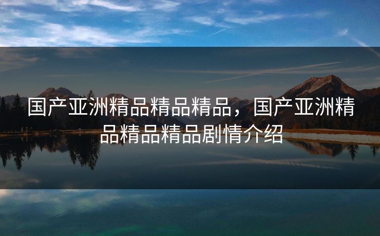 国产亚洲精品精品精品，国产亚洲精品精品精品剧情介绍