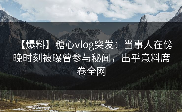 【爆料】糖心vlog突发：当事人在傍晚时刻被曝曾参与秘闻，出乎意料席卷全网