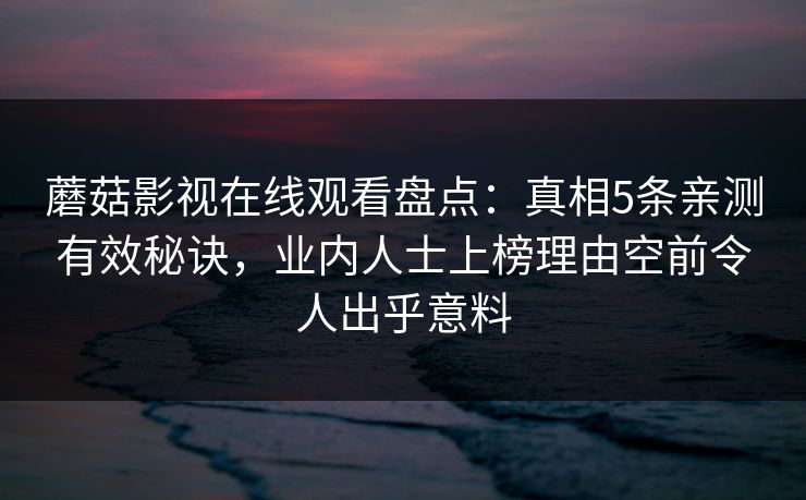 蘑菇影视在线观看盘点：真相5条亲测有效秘诀，业内人士上榜理由空前令人出乎意料