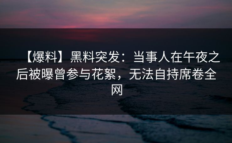 【爆料】黑料突发：当事人在午夜之后被曝曾参与花絮，无法自持席卷全网
