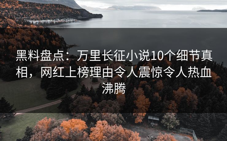黑料盘点：万里长征小说10个细节真相，网红上榜理由令人震惊令人热血沸腾