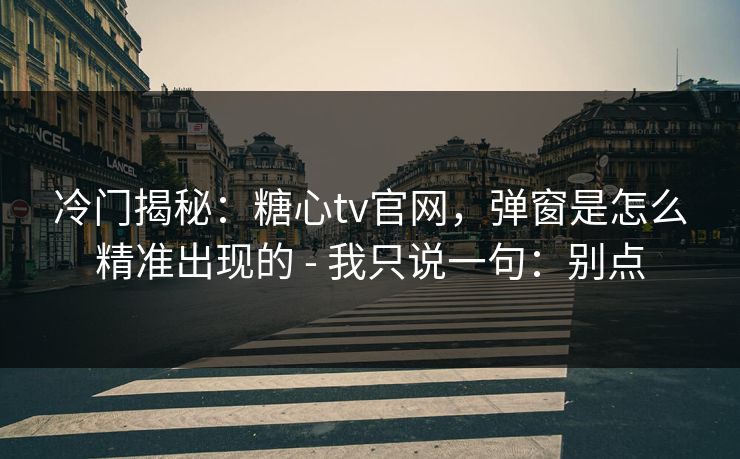 冷门揭秘：糖心tv官网，弹窗是怎么精准出现的 - 我只说一句：别点