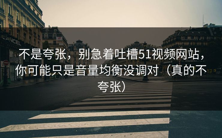 不是夸张，别急着吐槽51视频网站，你可能只是音量均衡没调对（真的不夸张）