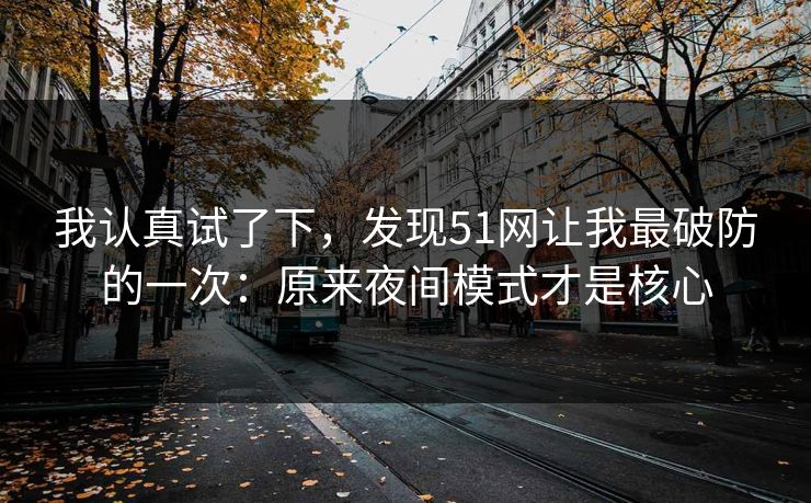 我认真试了下，发现51网让我最破防的一次：原来夜间模式才是核心