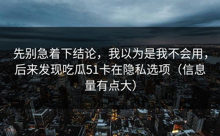 先别急着下结论，我以为是我不会用，后来发现吃瓜51卡在隐私选项（信息量有点大）