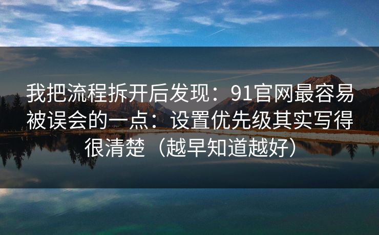 我把流程拆开后发现:91官网最容易被误会的一点:设置优先级其实写得很清楚(越早知道越好) 我把流程拆开后发现:91官网最容易被误会的一点:设置优先级其实写得很清楚(越早知道越好)