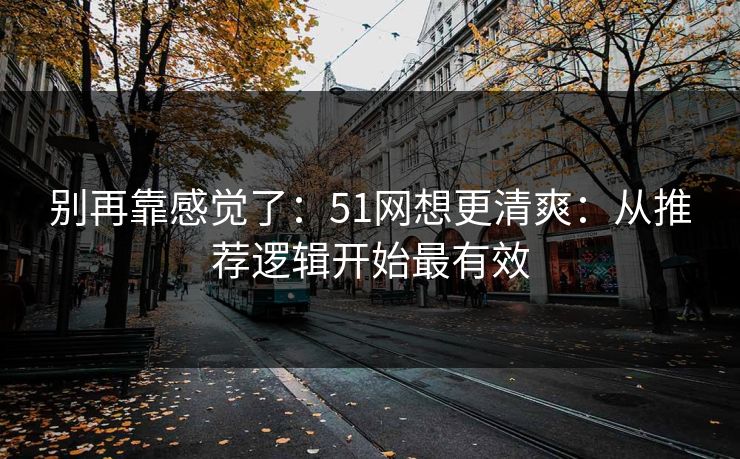 别再靠感觉了：51网想更清爽：从推荐逻辑开始最有效