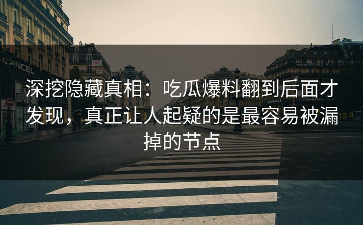 深挖隐藏真相：吃瓜爆料翻到后面才发现，真正让人起疑的是最容易被漏掉的节点