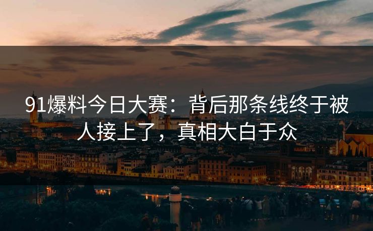 91爆料今日大赛:背后那条线终于被人接上了,真相大白于众 91爆料今日大赛:背后那条线终于被人接上了,真相大白于众