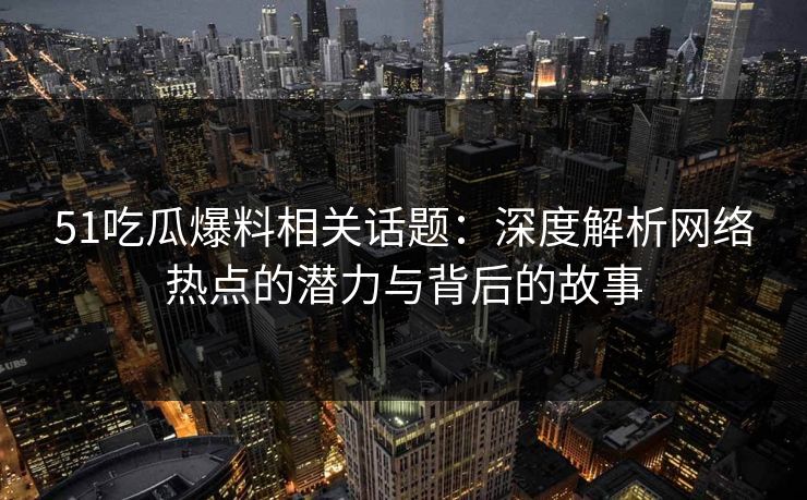 51吃瓜爆料相关话题：深度解析网络热点的潜力与背后的故事